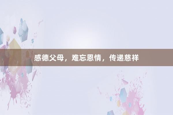 感德父母，难忘恩情，传递慈祥