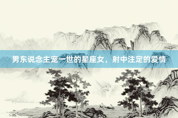 男东说念主宠一世的星座女，射中注定的爱情